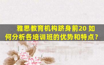 雅思教育机构跻身前20 如何分析各培训班的优势和特点？